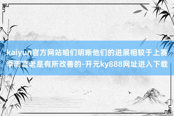 kaiyun官方网站咱们明晰他们的进展相较于上赛季而言老是有所改善的-开元ky888网址进入下载