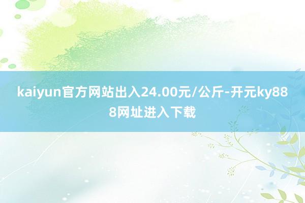 kaiyun官方网站出入24.00元/公斤-开元ky888网址进入下载