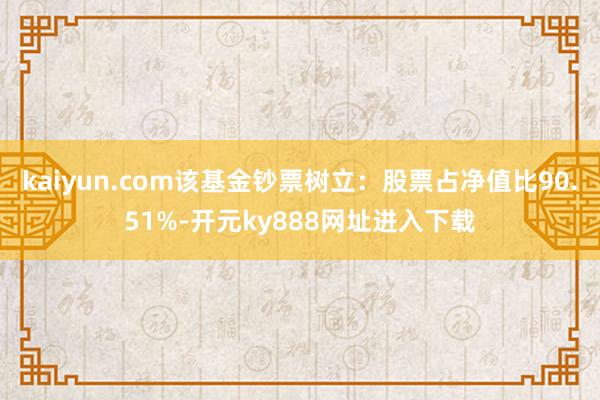 kaiyun.com该基金钞票树立：股票占净值比90.51%-开元ky888网址进入下载