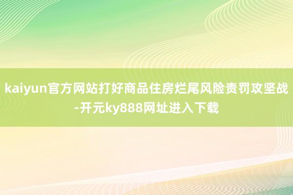 kaiyun官方网站打好商品住房烂尾风险责罚攻坚战-开元ky888网址进入下载