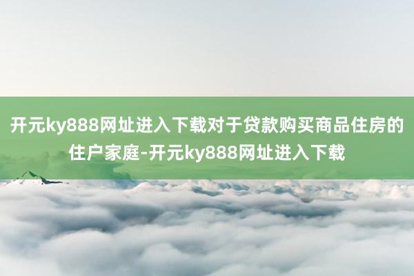 开元ky888网址进入下载对于贷款购买商品住房的住户家庭-开元ky888网址进入下载