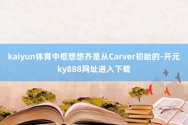 kaiyun体育中枢想想齐是从Carver初始的-开元ky888网址进入下载