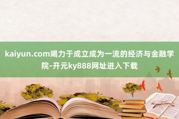 kaiyun.com竭力于成立成为一流的经济与金融学院-开元ky888网址进入下载