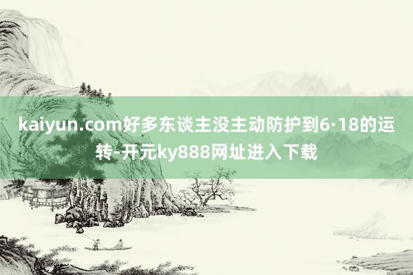 kaiyun.com好多东谈主没主动防护到6·18的运转-开元ky888网址进入下载