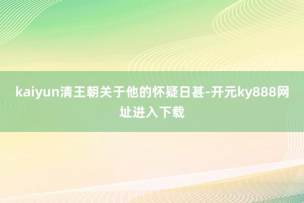 kaiyun清王朝关于他的怀疑日甚-开元ky888网址进入下载