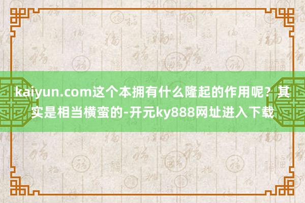 kaiyun.com这个本拥有什么隆起的作用呢？其实是相当横蛮的-开元ky888网址进入下载