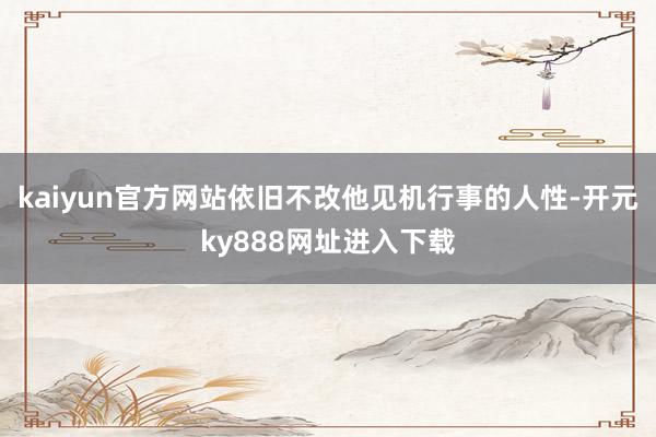 kaiyun官方网站依旧不改他见机行事的人性-开元ky888网址进入下载