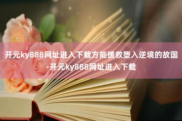 开元ky888网址进入下载方能援救堕入逆境的故国-开元ky888网址进入下载