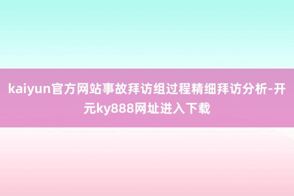 kaiyun官方网站事故拜访组过程精细拜访分析-开元ky888网址进入下载