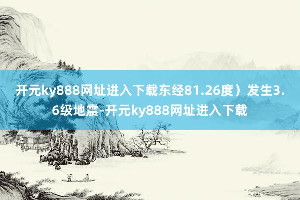 开元ky888网址进入下载东经81.26度）发生3.6级地震-开元ky888网址进入下载