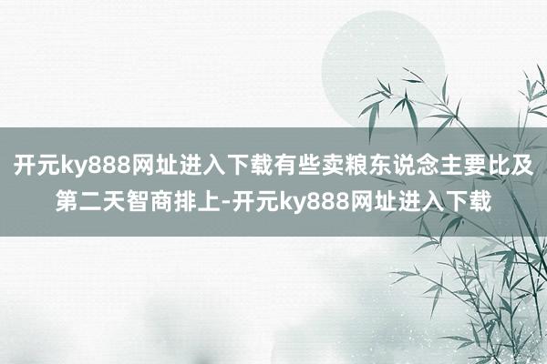 开元ky888网址进入下载有些卖粮东说念主要比及第二天智商排上-开元ky888网址进入下载