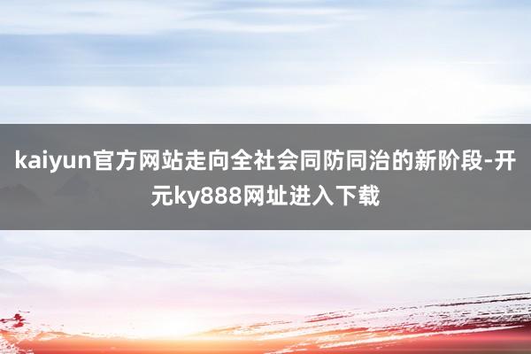 kaiyun官方网站走向全社会同防同治的新阶段-开元ky888网址进入下载