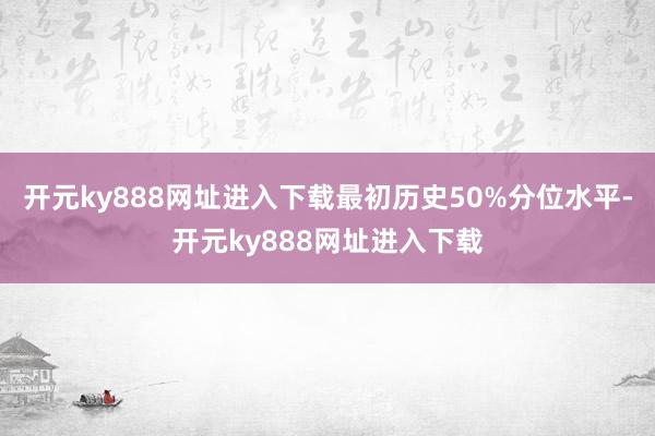 开元ky888网址进入下载最初历史50%分位水平-开元ky888网址进入下载