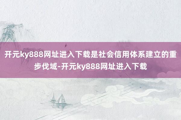 开元ky888网址进入下载是社会信用体系建立的重步伐域-开元ky888网址进入下载