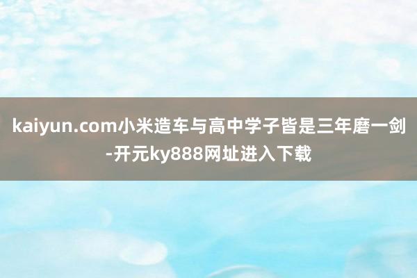 kaiyun.com小米造车与高中学子皆是三年磨一剑-开元ky888网址进入下载