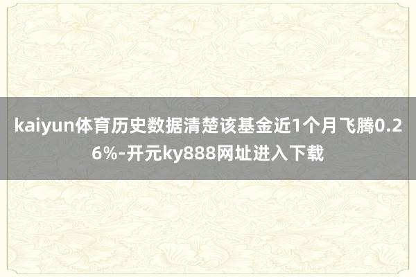 kaiyun体育历史数据清楚该基金近1个月飞腾0.26%-开元ky888网址进入下载