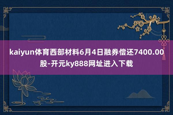 kaiyun体育西部材料6月4日融券偿还7400.00股-开元ky888网址进入下载