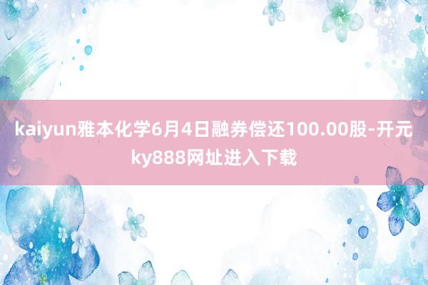 kaiyun雅本化学6月4日融券偿还100.00股-开元ky888网址进入下载