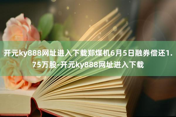 开元ky888网址进入下载郑煤机6月5日融券偿还1.75万股-开元ky888网址进入下载