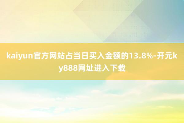 kaiyun官方网站占当日买入金额的13.8%-开元ky888网址进入下载