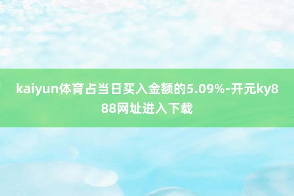 kaiyun体育占当日买入金额的5.09%-开元ky888网址进入下载