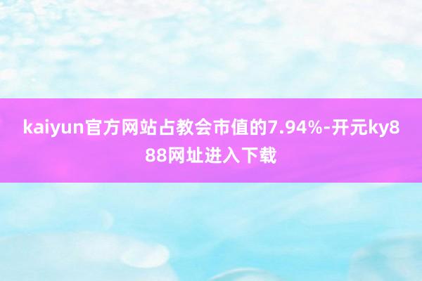 kaiyun官方网站占教会市值的7.94%-开元ky888网址进入下载