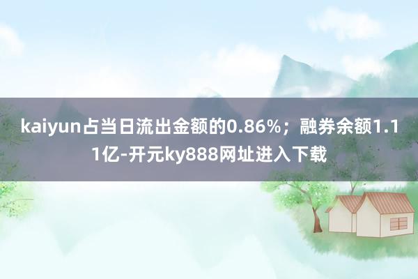 kaiyun占当日流出金额的0.86%；融券余额1.11亿-开元ky888网址进入下载