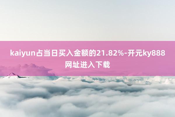 kaiyun占当日买入金额的21.82%-开元ky888网址进入下载