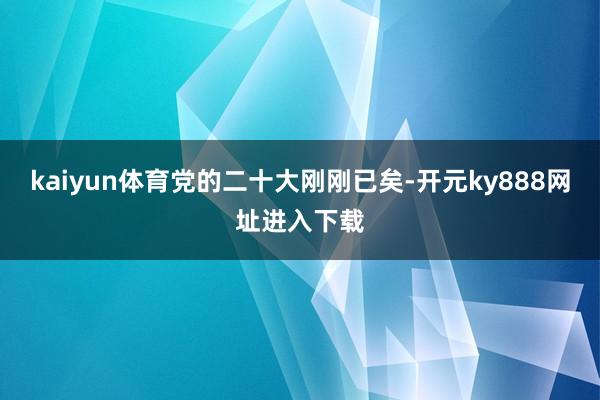 kaiyun体育　　党的二十大刚刚已矣-开元ky888网址进入下载