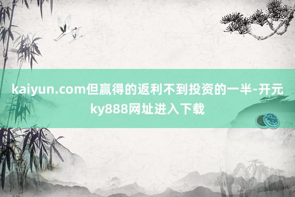 kaiyun.com但赢得的返利不到投资的一半-开元ky888网址进入下载