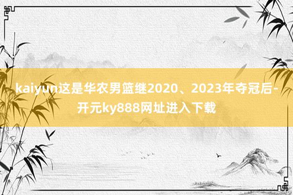 kaiyun这是华农男篮继2020、2023年夺冠后-开元ky888网址进入下载