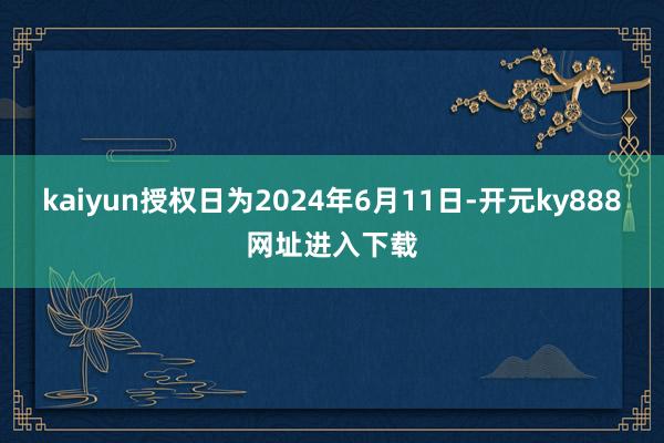 kaiyun授权日为2024年6月11日-开元ky888网址进入下载