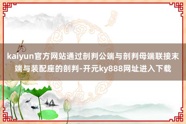 kaiyun官方网站通过剖判公端与剖判母端联接末端与装配座的剖判-开元ky888网址进入下载