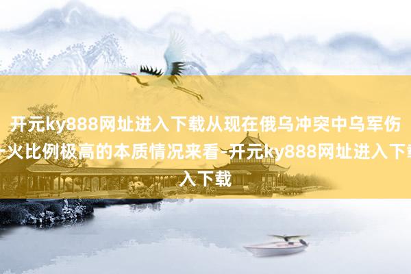 开元ky888网址进入下载从现在俄乌冲突中乌军伤一火比例极高的本质情况来看-开元ky888网址进入下载