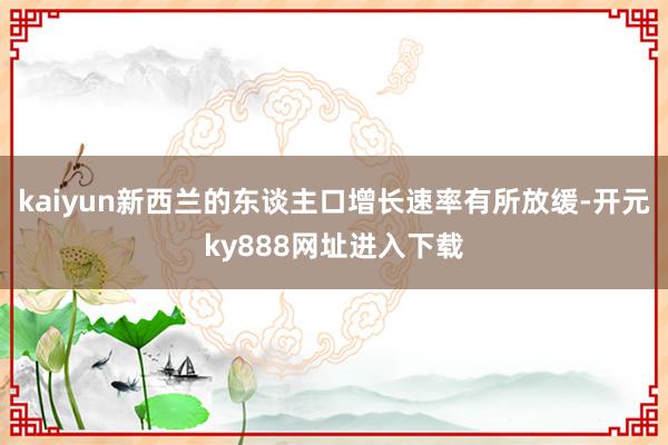 kaiyun新西兰的东谈主口增长速率有所放缓-开元ky888网址进入下载