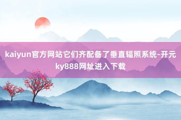 kaiyun官方网站它们齐配备了垂直辐照系统-开元ky888网址进入下载