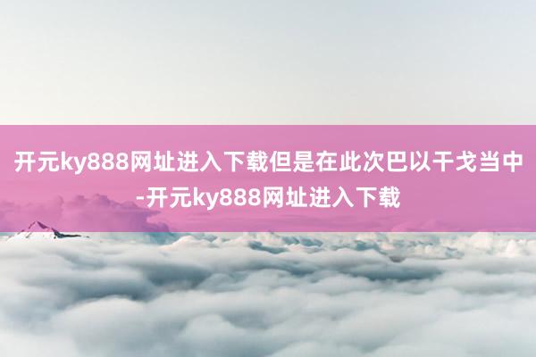 开元ky888网址进入下载但是在此次巴以干戈当中-开元ky888网址进入下载