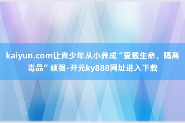 kaiyun.com让青少年从小养成“爱戴生命、隔离毒品”顽强-开元ky888网址进入下载