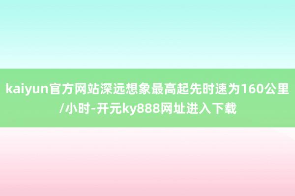 kaiyun官方网站深远想象最高起先时速为160公里/小时-开元ky888网址进入下载