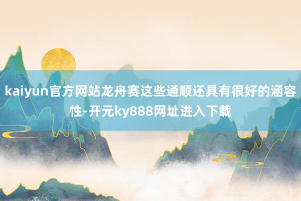 kaiyun官方网站龙舟赛这些通顺还具有很好的涵容性-开元ky888网址进入下载