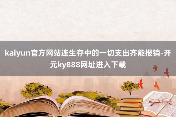 kaiyun官方网站连生存中的一切支出齐能报销-开元ky888网址进入下载