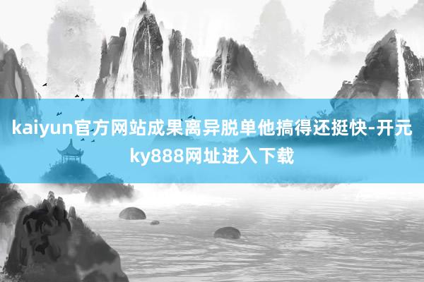 kaiyun官方网站成果离异脱单他搞得还挺快-开元ky888网址进入下载