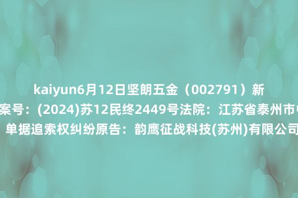 kaiyun6月12日坚朗五金（002791）新增1件法院诉讼如下：案号：(2024)苏12民终2449号法院：江苏省泰州市中级东谈主民法院案由：单据追索权纠纷原告：韵鹰征战科技(苏州)有限公司、泰兴市恒佳商贸有限公司被告：广东坚朗五金成品股份有限公司、南京辰景房地产开发有限公司、中兴征战有限公司、耀拓讳饰工程(泰兴)有限公司案件类型：民事立案日历：2024年6月12日　　数据起头：企查查		  