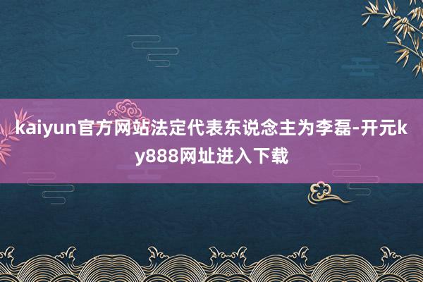 kaiyun官方网站法定代表东说念主为李磊-开元ky888网址进入下载