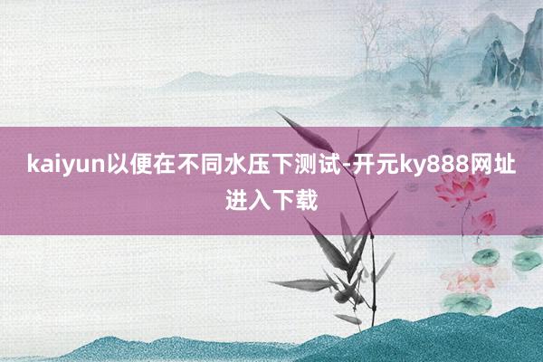 kaiyun以便在不同水压下测试-开元ky888网址进入下载