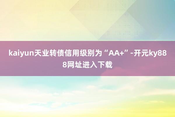 kaiyun天业转债信用级别为“AA+”-开元ky888网址进入下载