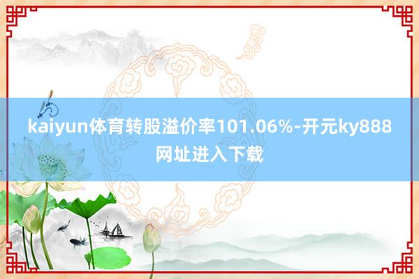 kaiyun体育转股溢价率101.06%-开元ky888网址进入下载