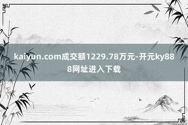 kaiyun.com成交额1229.78万元-开元ky888网址进入下载