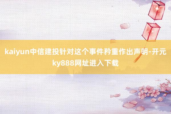 kaiyun中信建投针对这个事件矜重作出声明-开元ky888网址进入下载