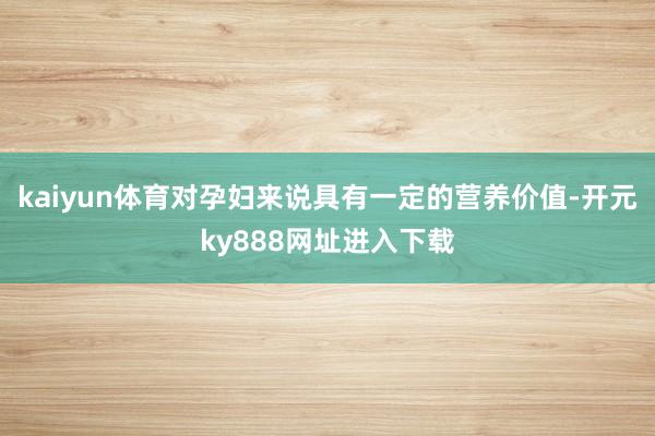 kaiyun体育对孕妇来说具有一定的营养价值-开元ky888网址进入下载